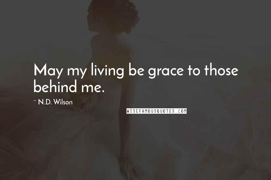 N.D. Wilson Quotes: May my living be grace to those behind me.