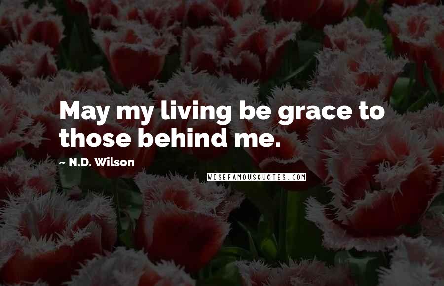 N.D. Wilson Quotes: May my living be grace to those behind me.