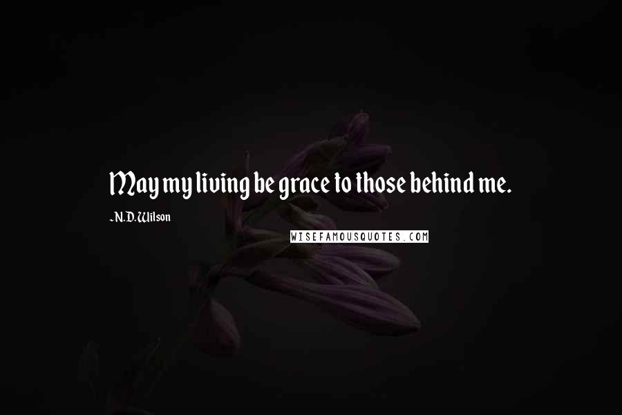 N.D. Wilson Quotes: May my living be grace to those behind me.