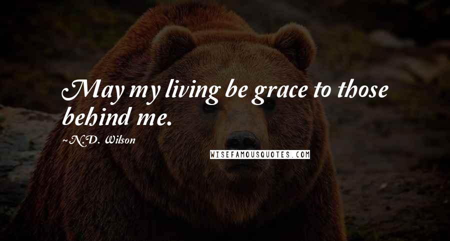 N.D. Wilson Quotes: May my living be grace to those behind me.