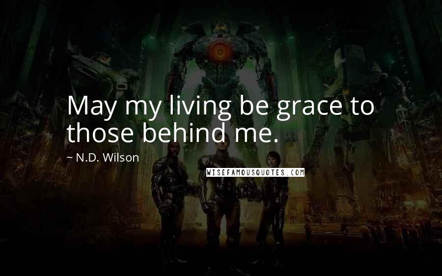 N.D. Wilson Quotes: May my living be grace to those behind me.