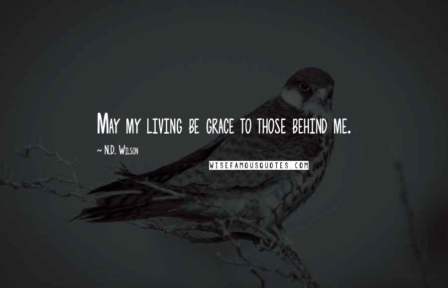 N.D. Wilson Quotes: May my living be grace to those behind me.