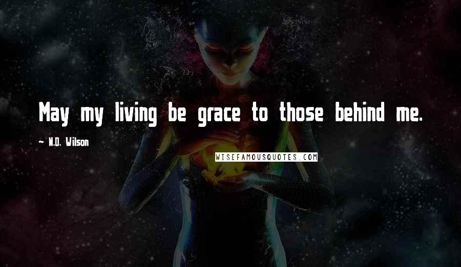 N.D. Wilson Quotes: May my living be grace to those behind me.