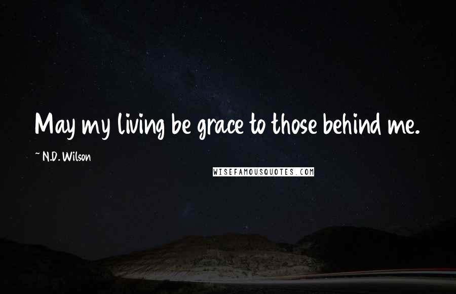 N.D. Wilson Quotes: May my living be grace to those behind me.