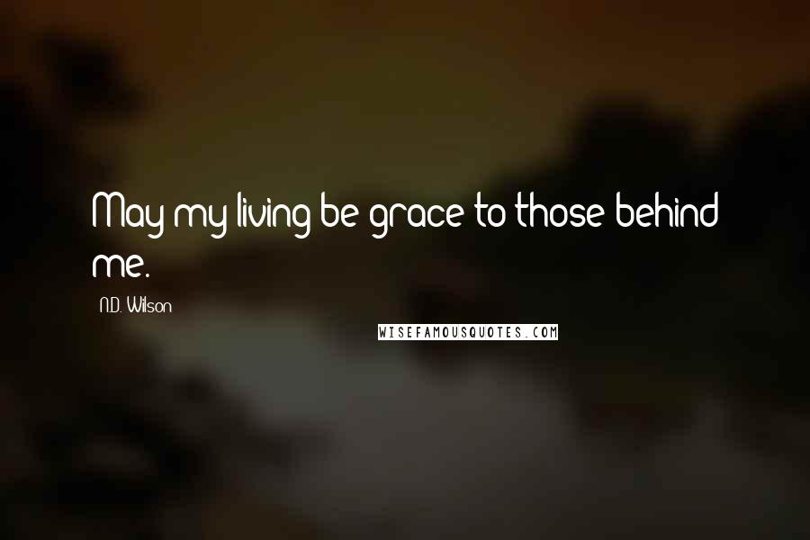 N.D. Wilson Quotes: May my living be grace to those behind me.