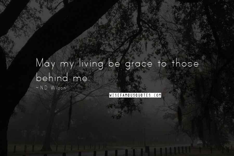 N.D. Wilson Quotes: May my living be grace to those behind me.
