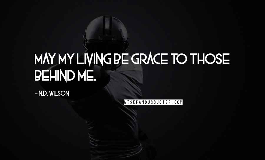 N.D. Wilson Quotes: May my living be grace to those behind me.