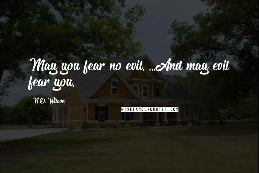 N.D. Wilson Quotes: May you fear no evil. ...And may evil fear you.