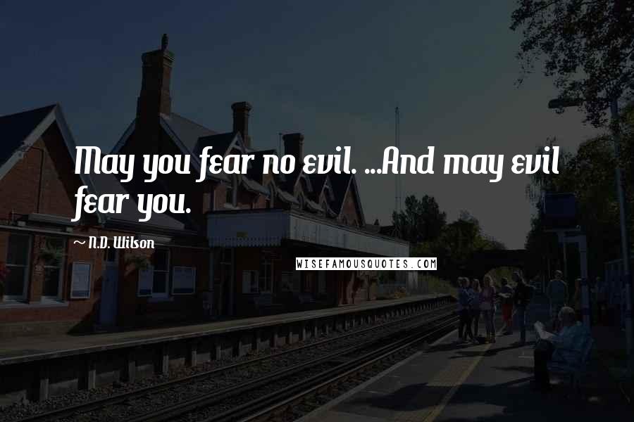 N.D. Wilson Quotes: May you fear no evil. ...And may evil fear you.