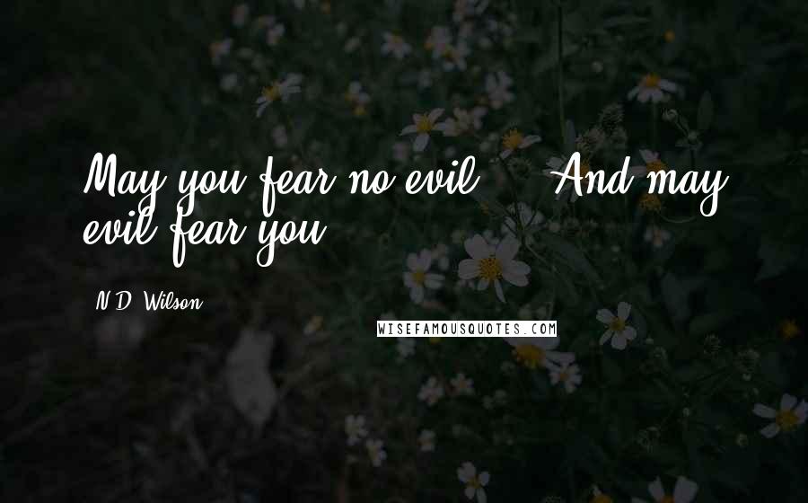 N.D. Wilson Quotes: May you fear no evil. ...And may evil fear you.