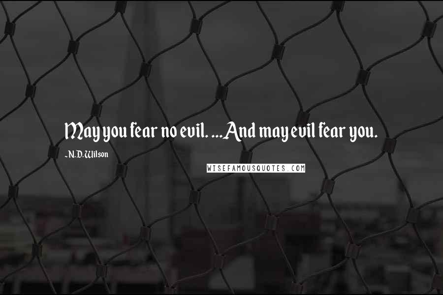 N.D. Wilson Quotes: May you fear no evil. ...And may evil fear you.