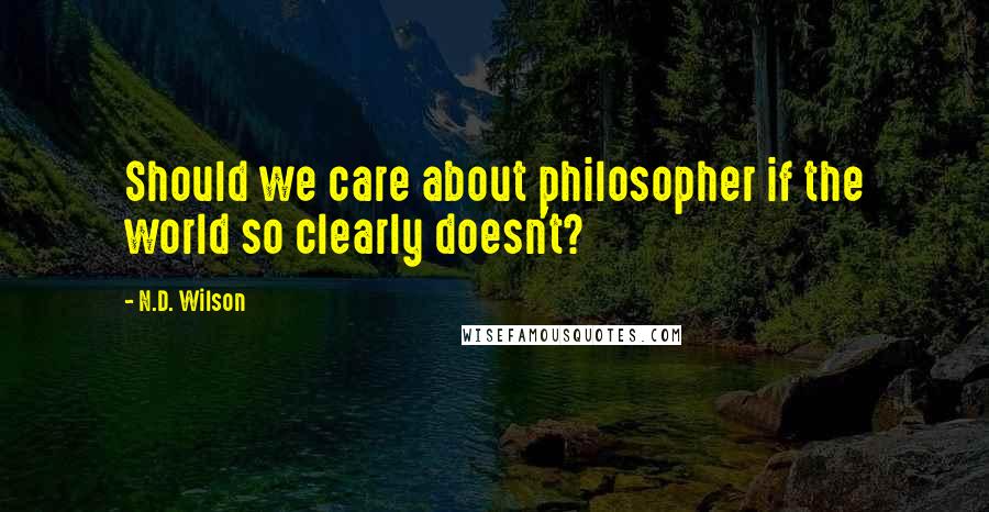 N.D. Wilson Quotes: Should we care about philosopher if the world so clearly doesn't?