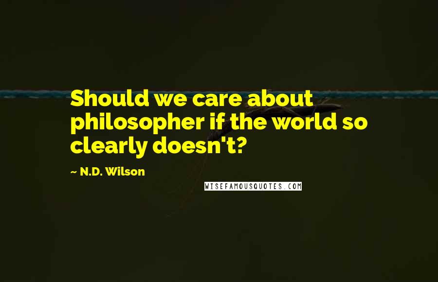 N.D. Wilson Quotes: Should we care about philosopher if the world so clearly doesn't?