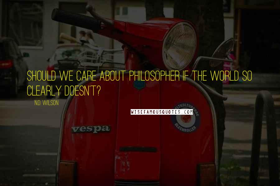 N.D. Wilson Quotes: Should we care about philosopher if the world so clearly doesn't?