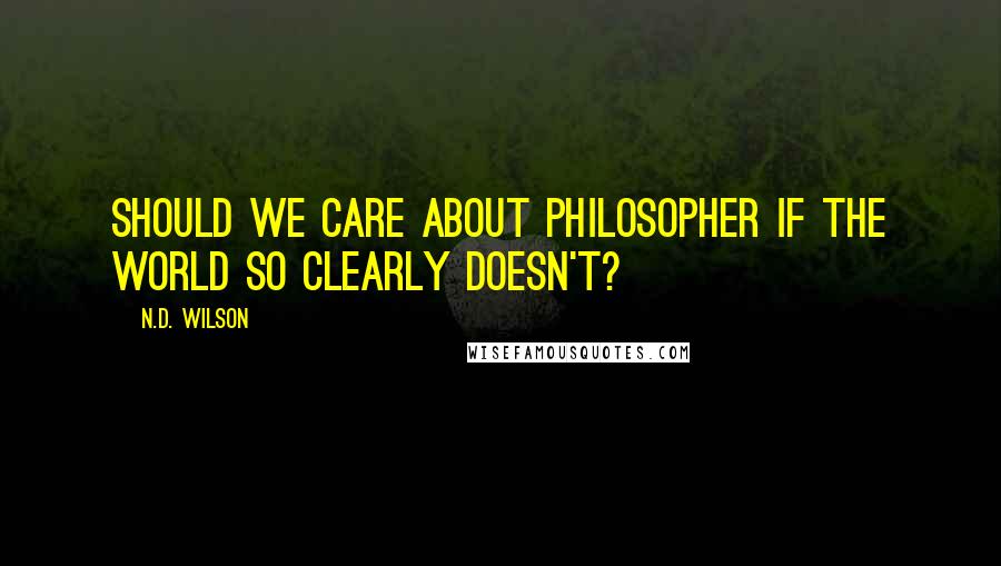 N.D. Wilson Quotes: Should we care about philosopher if the world so clearly doesn't?