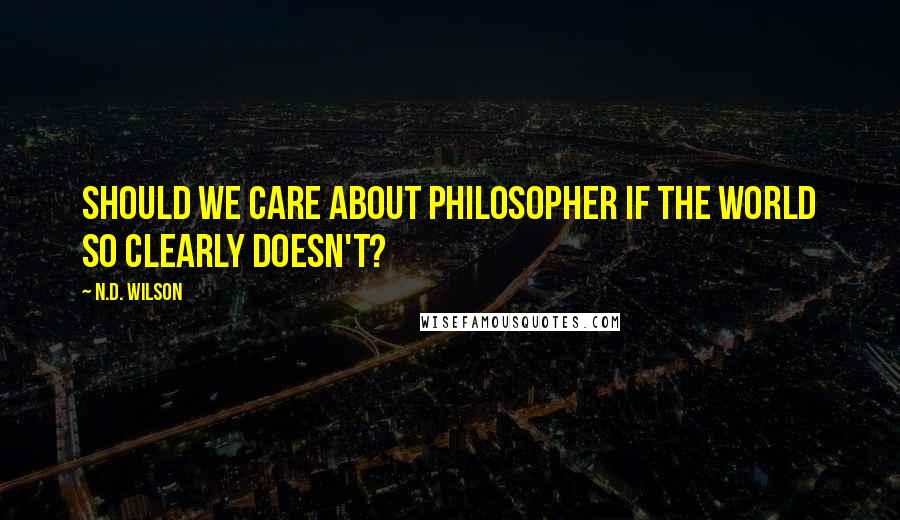 N.D. Wilson Quotes: Should we care about philosopher if the world so clearly doesn't?