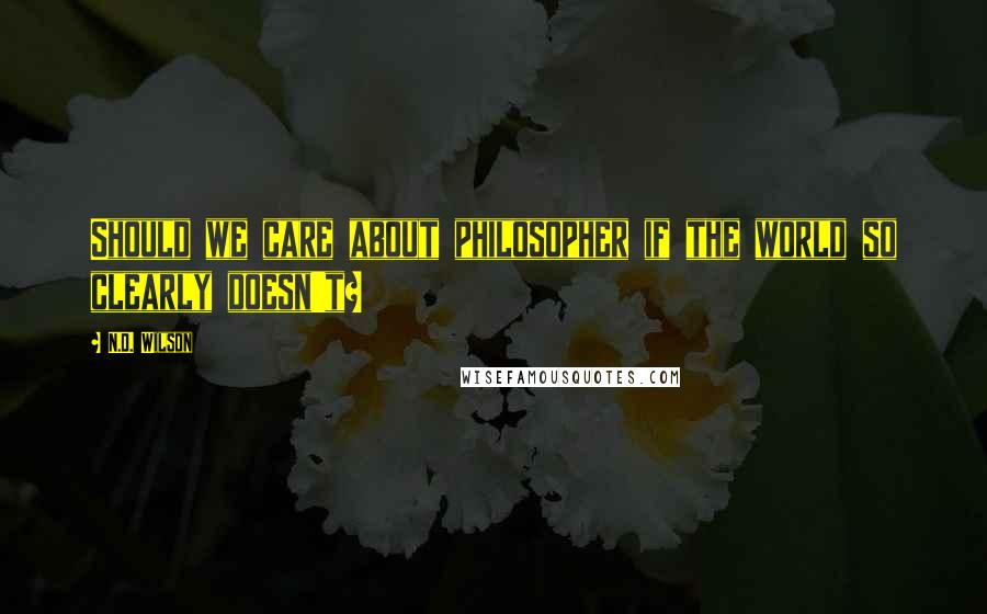 N.D. Wilson Quotes: Should we care about philosopher if the world so clearly doesn't?