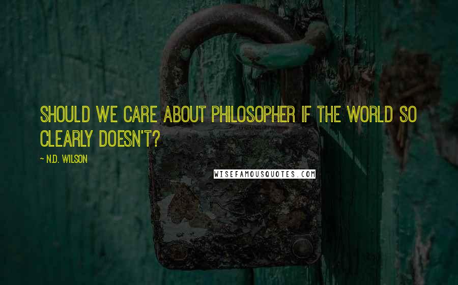 N.D. Wilson Quotes: Should we care about philosopher if the world so clearly doesn't?