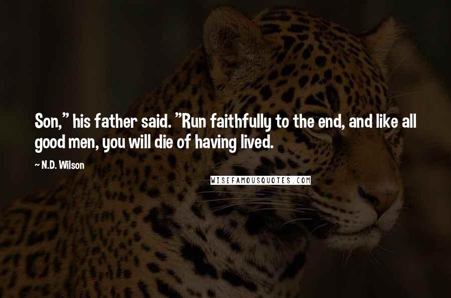 N.D. Wilson Quotes: Son," his father said. "Run faithfully to the end, and like all good men, you will die of having lived.