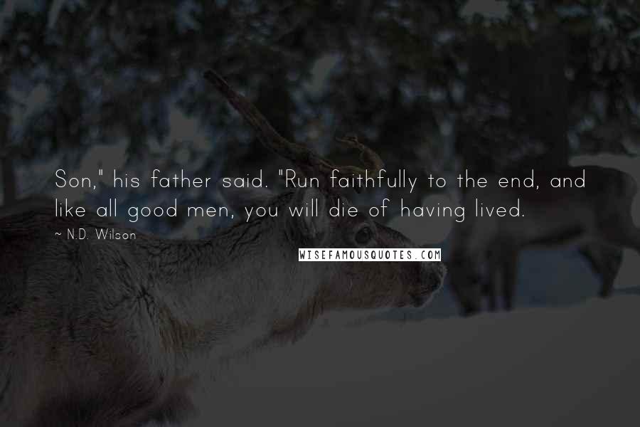 N.D. Wilson Quotes: Son," his father said. "Run faithfully to the end, and like all good men, you will die of having lived.