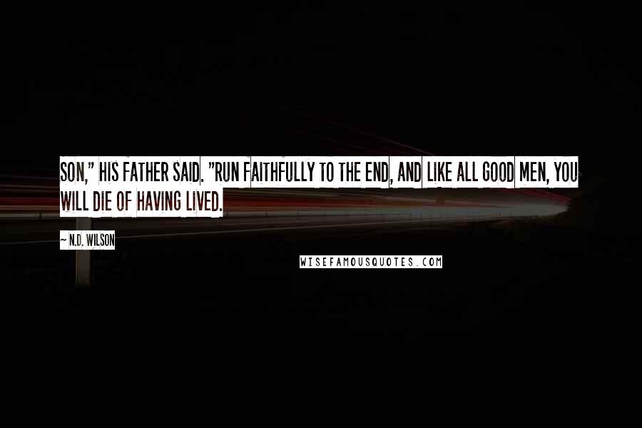 N.D. Wilson Quotes: Son," his father said. "Run faithfully to the end, and like all good men, you will die of having lived.