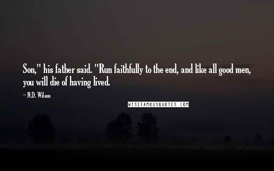 N.D. Wilson Quotes: Son," his father said. "Run faithfully to the end, and like all good men, you will die of having lived.