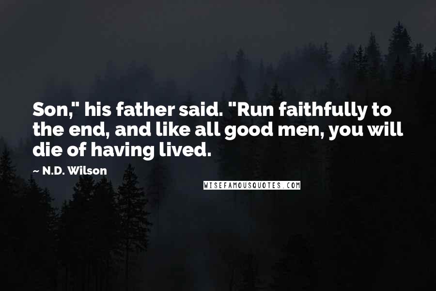 N.D. Wilson Quotes: Son," his father said. "Run faithfully to the end, and like all good men, you will die of having lived.