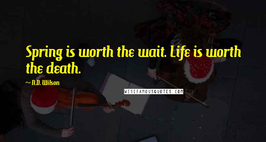 N.D. Wilson Quotes: Spring is worth the wait. Life is worth the death.