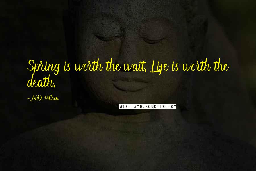 N.D. Wilson Quotes: Spring is worth the wait. Life is worth the death.