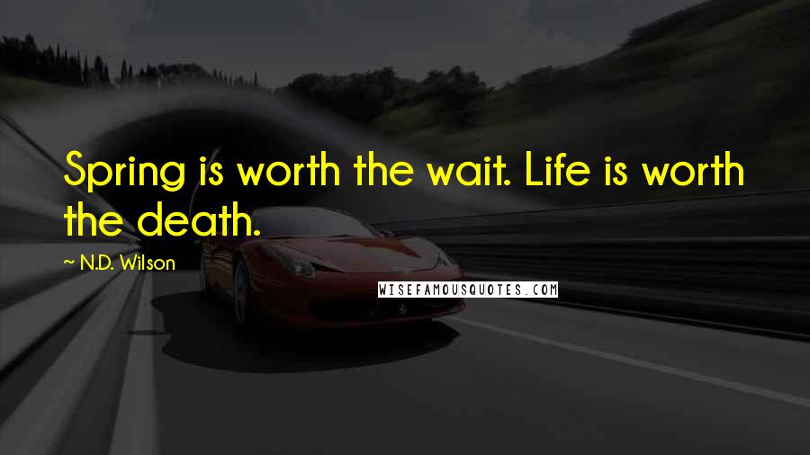 N.D. Wilson Quotes: Spring is worth the wait. Life is worth the death.
