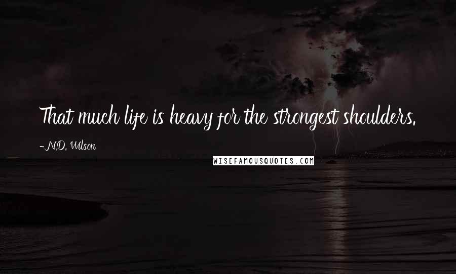 N.D. Wilson Quotes: That much life is heavy for the strongest shoulders.