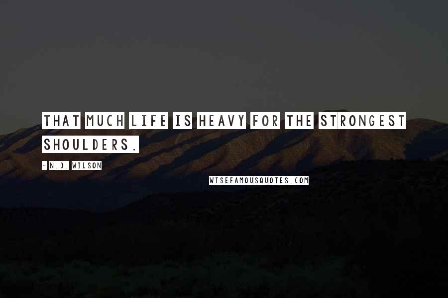 N.D. Wilson Quotes: That much life is heavy for the strongest shoulders.