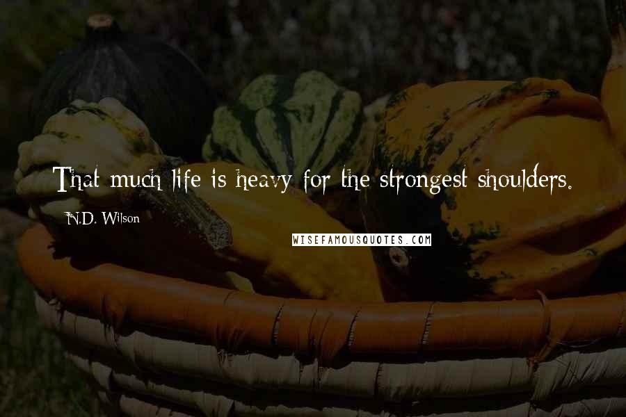 N.D. Wilson Quotes: That much life is heavy for the strongest shoulders.