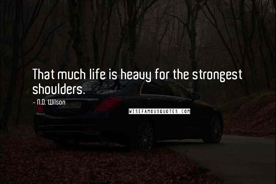 N.D. Wilson Quotes: That much life is heavy for the strongest shoulders.