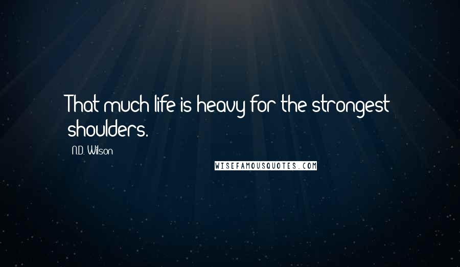 N.D. Wilson Quotes: That much life is heavy for the strongest shoulders.