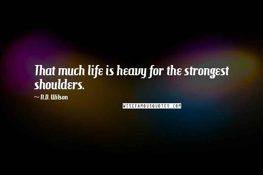 N.D. Wilson Quotes: That much life is heavy for the strongest shoulders.