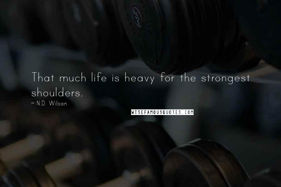 N.D. Wilson Quotes: That much life is heavy for the strongest shoulders.