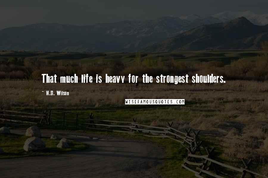 N.D. Wilson Quotes: That much life is heavy for the strongest shoulders.