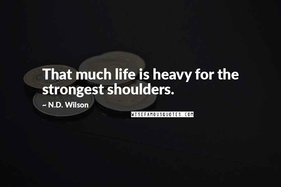 N.D. Wilson Quotes: That much life is heavy for the strongest shoulders.