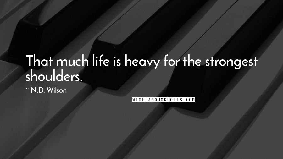 N.D. Wilson Quotes: That much life is heavy for the strongest shoulders.