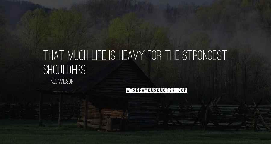 N.D. Wilson Quotes: That much life is heavy for the strongest shoulders.