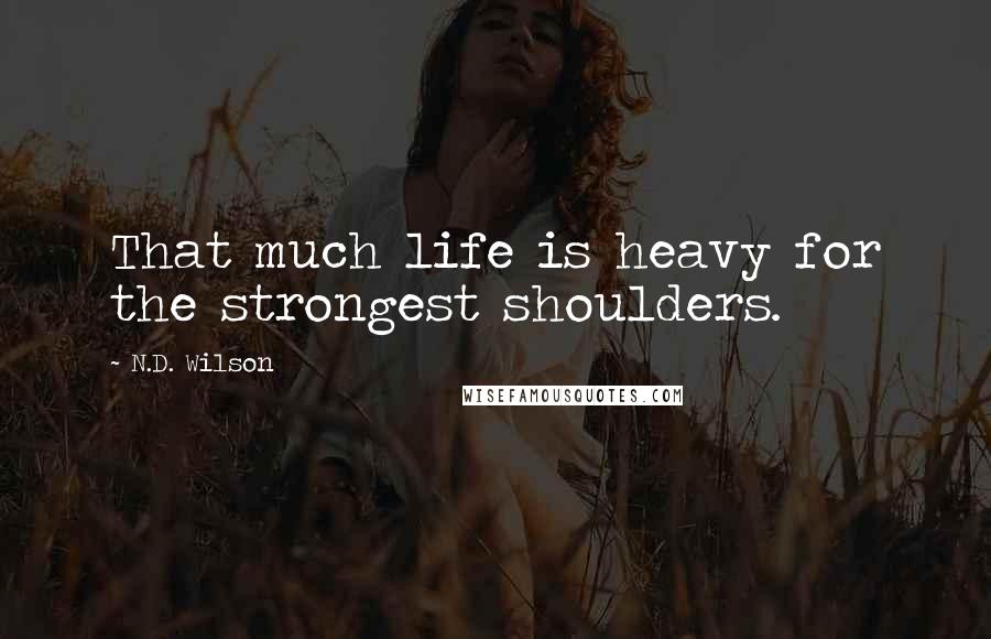 N.D. Wilson Quotes: That much life is heavy for the strongest shoulders.