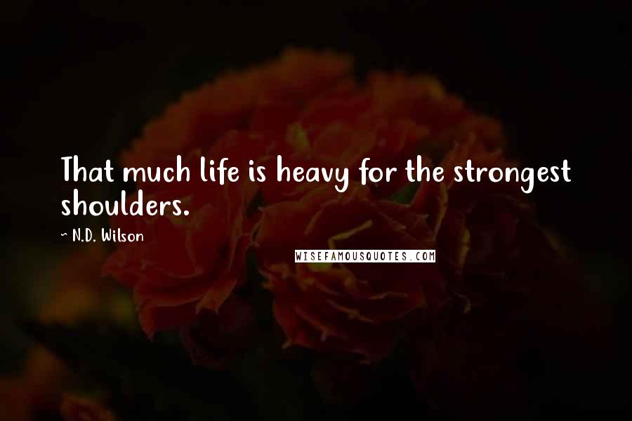 N.D. Wilson Quotes: That much life is heavy for the strongest shoulders.