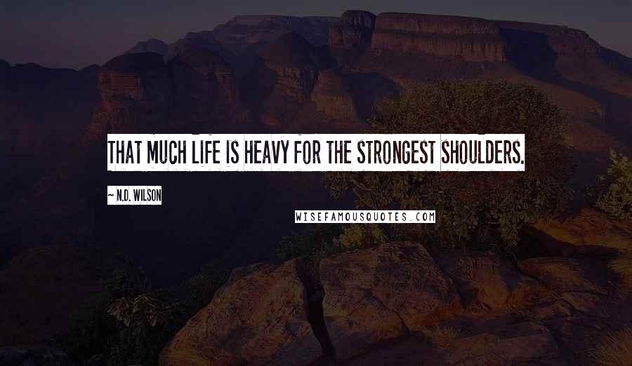 N.D. Wilson Quotes: That much life is heavy for the strongest shoulders.