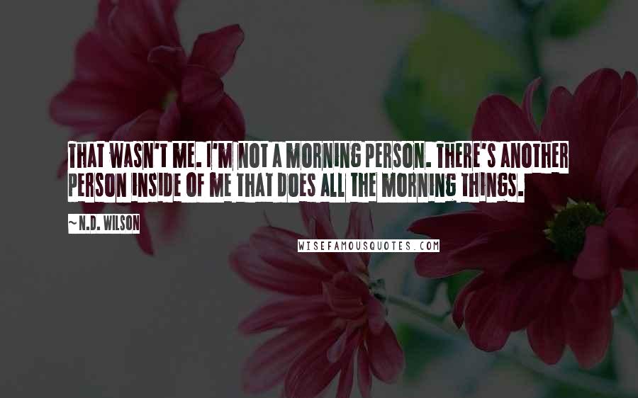 N.D. Wilson Quotes: That wasn't me. I'm not a morning person. There's another person inside of me that does all the morning things.