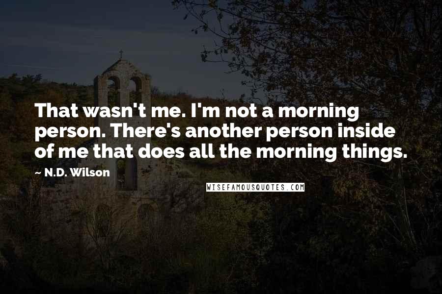 N.D. Wilson Quotes: That wasn't me. I'm not a morning person. There's another person inside of me that does all the morning things.