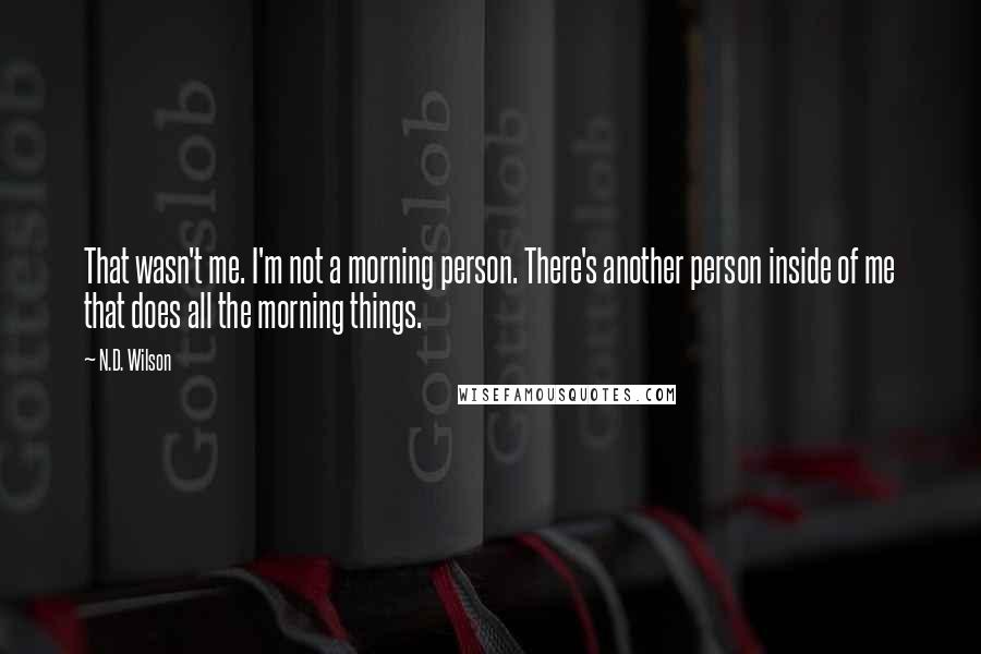 N.D. Wilson Quotes: That wasn't me. I'm not a morning person. There's another person inside of me that does all the morning things.