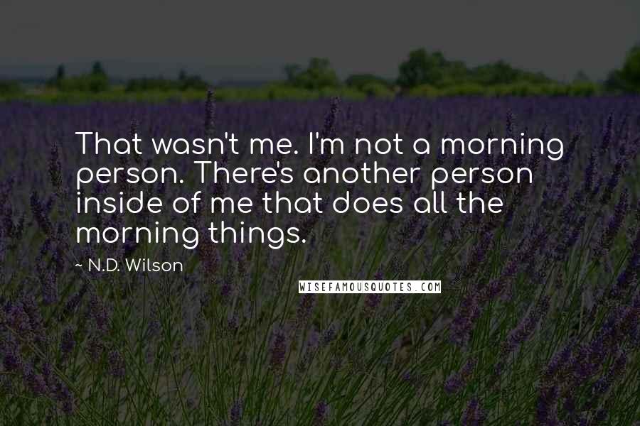 N.D. Wilson Quotes: That wasn't me. I'm not a morning person. There's another person inside of me that does all the morning things.