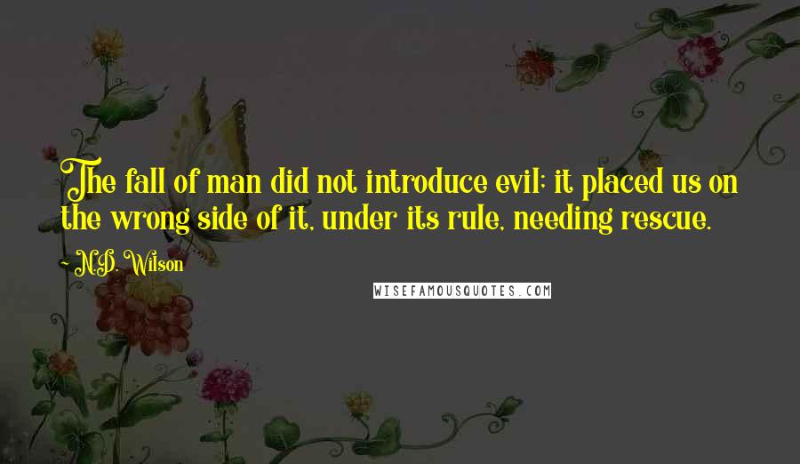 N.D. Wilson Quotes: The fall of man did not introduce evil; it placed us on the wrong side of it, under its rule, needing rescue.