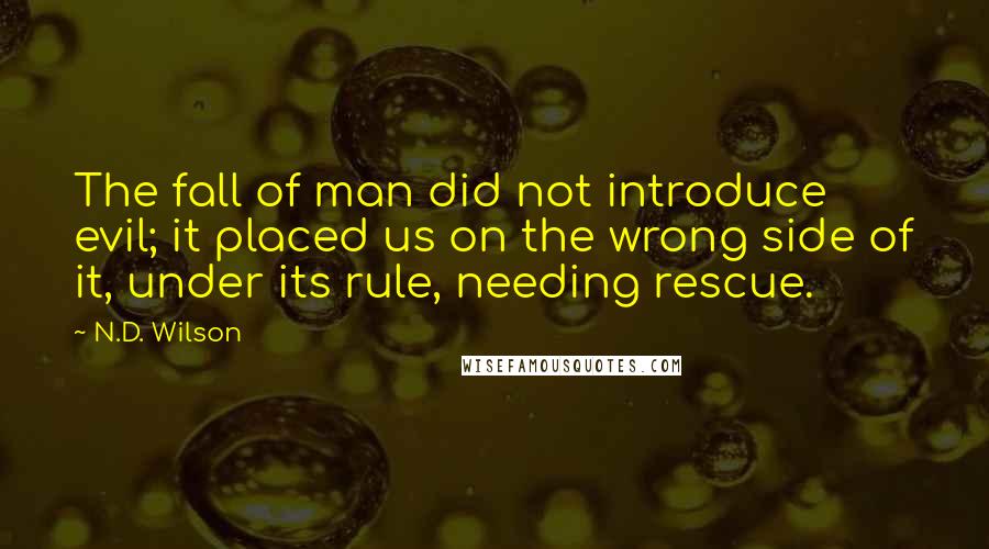 N.D. Wilson Quotes: The fall of man did not introduce evil; it placed us on the wrong side of it, under its rule, needing rescue.